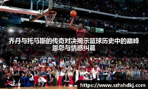 乔丹与托马斯的传奇对决揭示篮球历史中的巅峰恩怨与情感纠葛